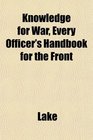 Knowledge for War Every Officer's Handbook for the Front