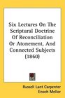 Six Lectures On The Scriptural Doctrine Of Reconciliation Or Atonement And Connected Subjects