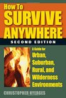 How to Survive Anywhere A Guide for Urban Suburban Rural and Wilderness Environments 2nd Edition