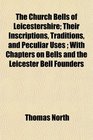 The Church Bells of Leicestershire Their Inscriptions Traditions and Peculiar Uses  With Chapters on Bells and the Leicester Bell Founders