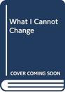 What I Cannot Change