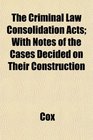 The Criminal Law Consolidation Acts With Notes of the Cases Decided on Their Construction