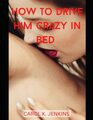 HOW TO DRIVE HIM CRAZY IN BED Proven secret tips erogenous zones you didn't know about dirty talks you should try how to increase your sexual desires and bonus how to give an amazing blow job