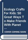 Ecology Crafts for Kids 50 Great Ways to Make Friends with Planet Earth