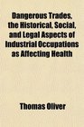 Dangerous Trades the Historical Social and Legal Aspects of Industrial Occupations as Affecting Health