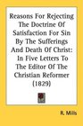 Reasons For Rejecting The Doctrine Of Satisfaction For Sin By The Sufferings And Death Of Christ In Five Letters To The Editor Of The Christian Reformer