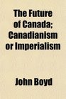 The Future of Canada Canadianism or Imperialism