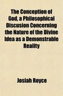 The Conception of God a Philosophical Discusion Concerning the Nature of the Divine Idea as a Demonstrable Reality