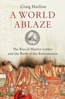 A World Ablaze The Rise of Martin Luther and the Birth of the Reformation