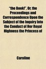 the Book Or the Proceedings and Correspondence Upon the Subject of the Inquiry Into the Conduct of Her Royal Highness the Princess of