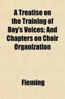 A Treatise on the Training of Boy's Voices And Chapters on Choir Organization
