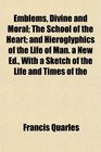 Emblems Divine and Moral The School of the Heart and Hieroglyphics of the Life of Man a New Ed With a Sketch of the Life and Times of the