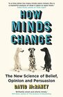 How Minds Change The New Science of Belief Opinion and Persuasion