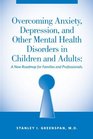 Overcoming Anxiety, Depression, and Other Mental Health Disorders in Children and Adults: A New Roadmap for Families and Professionals