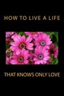 How to Live a Life that Knows Only Love