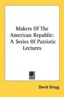Makers Of The American Republic A Series Of Patriotic Lectures