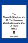 The Vegetable Kingdom V1 Or The Structure Classification And Uses Of Plants