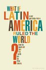 What If Latin America Ruled the World How the Second World Will Take the First into the 22nd Century