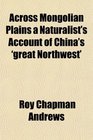 Across Mongolian Plains a Naturalist's Account of China's 'great Northwest'