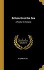 Britain Over the Sea A Reader for Schools