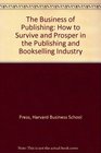 The Business of Publishing How to Survive and Prosper in the Publishing and Bookselling Industry