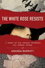 The White Rose Resists A Novel of the German Students Who Defied Hitler