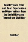 Rebel Private Front and Rear Experiences and Observations From the Early Fifties and Through the Civil War
