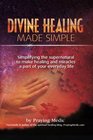 Divine Healing Made Simple Simplifying the supernatural to make healing and miracles a part of your everyday life