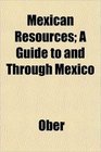 Mexican Resources A Guide to and Through Mexico