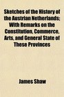 Sketches of the History of the Austrian Netherlands With Remarks on the Constitution Commerce Arts and General State of These Provinces