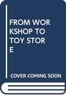 FROM WORKSHOP TO TOY STORE