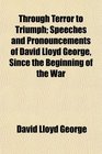 Through Terror to Triumph Speeches and Pronouncements of David Lloyd George Since the Beginning of the War