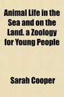 Animal Life in the Sea and on the Land a Zoology for Young People