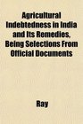 Agricultural Indebtedness in India and Its Remedies Being Selections From Official Documents