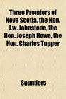 Three Premiers of Nova Scotia the Hon Jw Johnstone the Hon Joseph Howe the Hon Charles Tupper