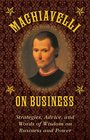 Machiavelli on Business Strategies Advice and Words of Wisdom on Business and Power