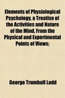 Elements of Physiological Psychology a Treatise of the Activities and Nature of the Mind From the Physical and Experimental Points of Views