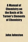 A Manual of Chemistry on the Basis of Dr Turner's Elements of Chemistry Containing in a Condensed Form All the Most Important Facts and