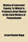 History of Lancaster County To Which Is Prefixed a Brief Sketch of the Early History of Pennsylvania