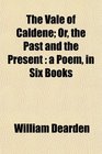 The Vale of Caldene Or the Past and the Present a Poem in Six Books
