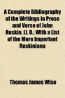 A Complete Bibliography of the Writings in Prose and Verse of John Ruskin Ll D With a List of the More Important Ruskiniana