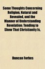 Some Thoughts Concerning Religion Natural and Revealed and the Manner of Understanding Revelation Tending to Show That Christianity Is