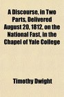 A Discourse in Two Parts Delivered August 20 1812 on the National Fast in the Chapel of Yale College