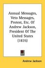 Annual Messages Veto Messages Protest Etc Of Andrew Jackson President Of The United States