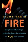 Light Their Fire Using Internal Marketing to Ignite Employee Performance and Wow Your Customers