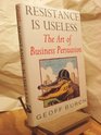 Resistance is Useless Art of Business Persuasion