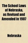 The School Laws of Nebraska as Revised and Amended in 1907