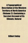 A Topographical Description of the Western Territory of North America  Containing a Succinct Account of Its Climate Natural