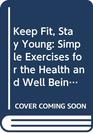 Keep Fit Stay Young Simple Exercises for the Health and Well Being of Men and Women Over Sixty