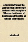 A Summary View of the Spontaneous Electricity of the Earth and Atmosphere Wherein the Causes of Lightning and Thunder as Well as the Constant